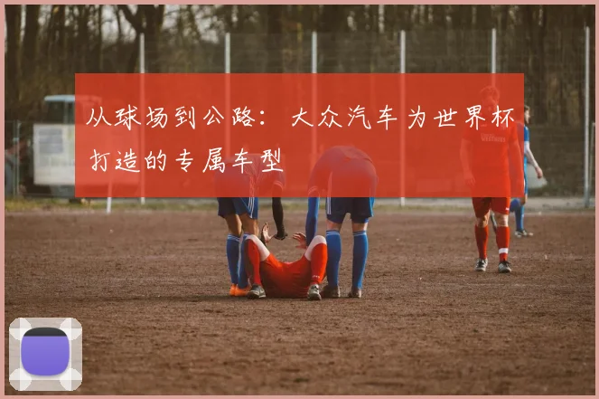 从球场到公路：大众汽车为世界杯打造的专属车型