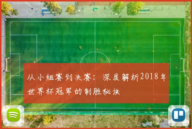 从小组赛到决赛：深度解析2018年世界杯冠军的制胜秘诀