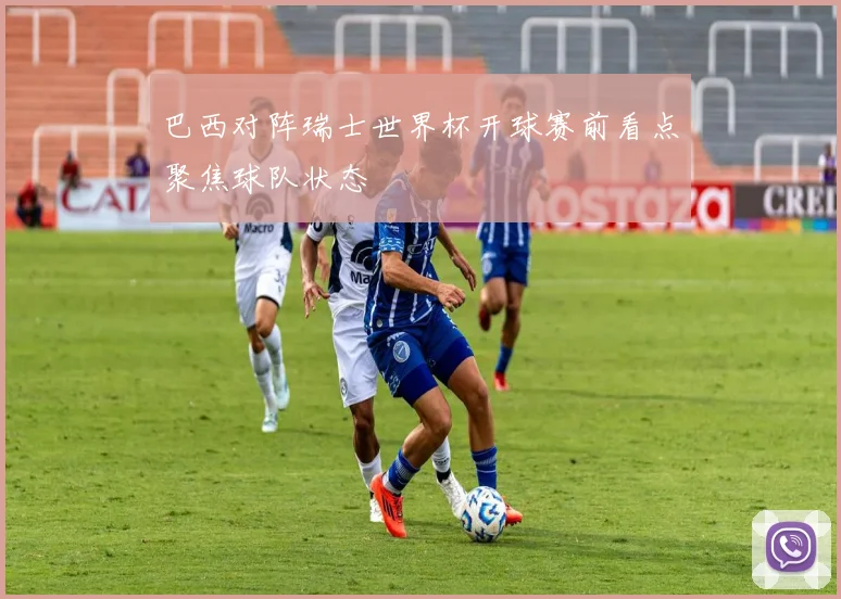 巴西对阵瑞士世界杯开球赛前看点聚焦球队状态