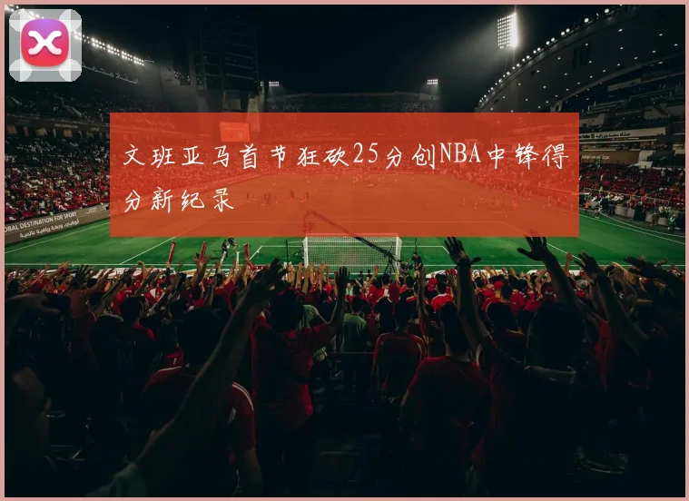 文班亚马首节狂砍25分创NBA中锋得分新纪录