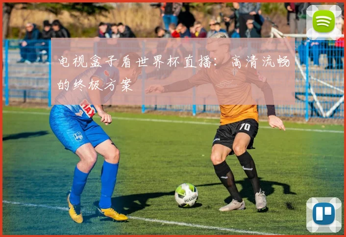 电视盒子看世界杯直播：高清流畅的终极方案