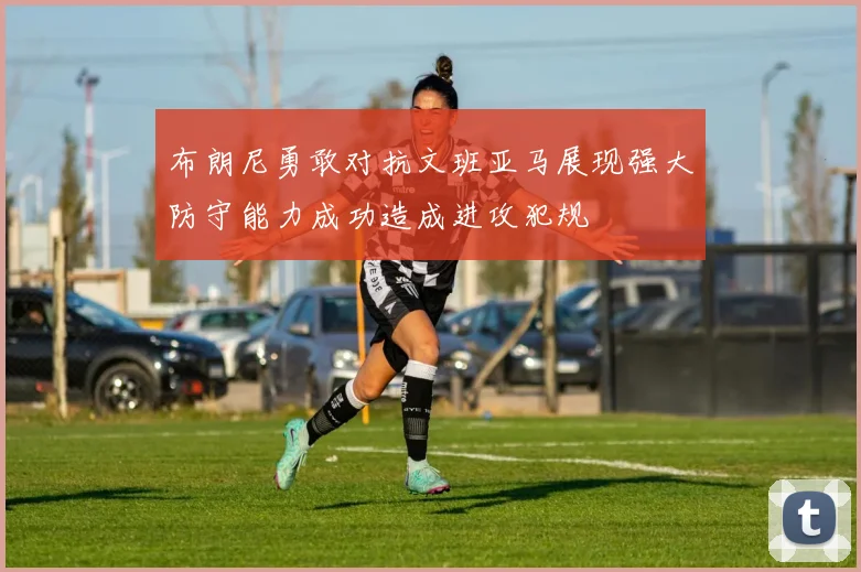 布朗尼勇敢对抗文班亚马展现强大防守能力成功造成进攻犯规
